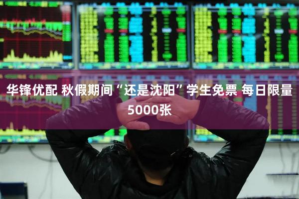 华锋优配 秋假期间“还是沈阳”学生免票 每日限量5000张